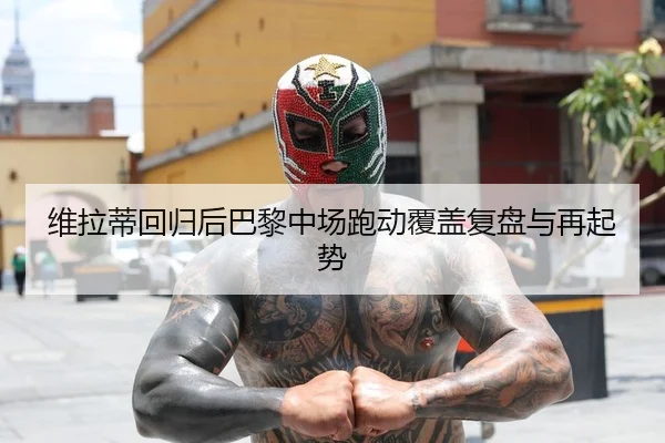 维拉蒂回归后巴黎中场跑动覆盖复盘与再起势